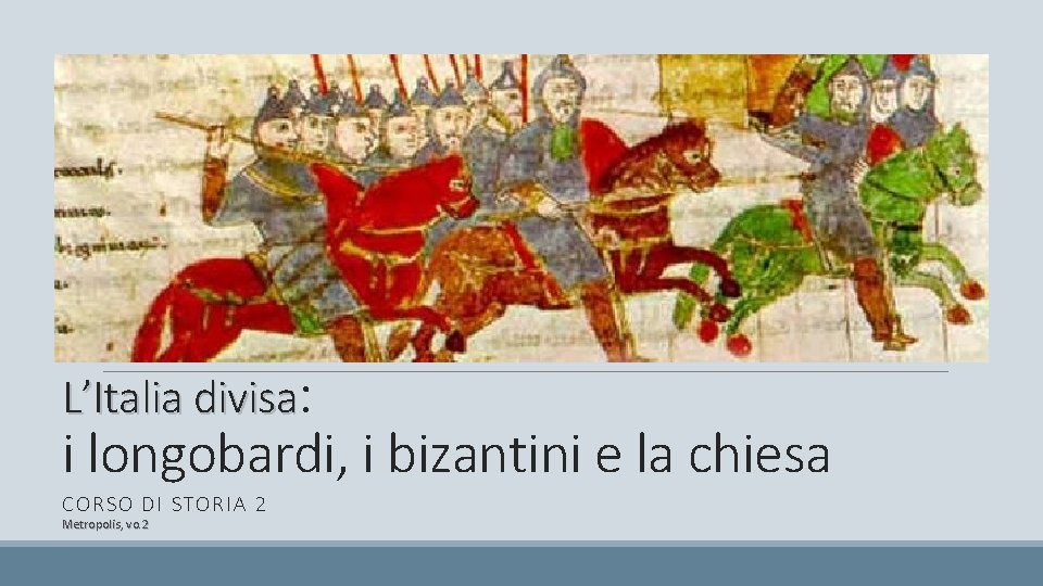 L’Italia divisa: i longobardi, i bizantini e la chiesa CORSO DI STORIA 2 Metropolis,