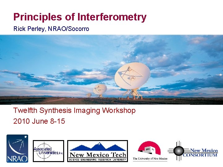Principles of Interferometry Rick Perley, NRAO/Socorro Twelfth Synthesis Imaging Workshop 2010 June 8 -15 Principles of Interferometry Rick Perley, NRAO/Socorro Twelfth Synthesis Imaging Workshop 2010 June 8 -15