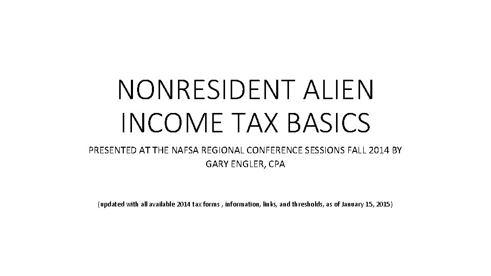 NONRESIDENT ALIEN INCOME TAX BASICS PRESENTED AT THE NAFSA REGIONAL CONFERENCE SESSIONS FALL 2014