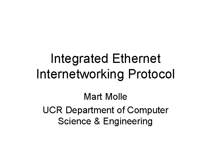Integrated Ethernet Internetworking Protocol Mart Molle UCR Department of Computer Science & Engineering Integrated Ethernet Internetworking Protocol Mart Molle UCR Department of Computer Science & Engineering