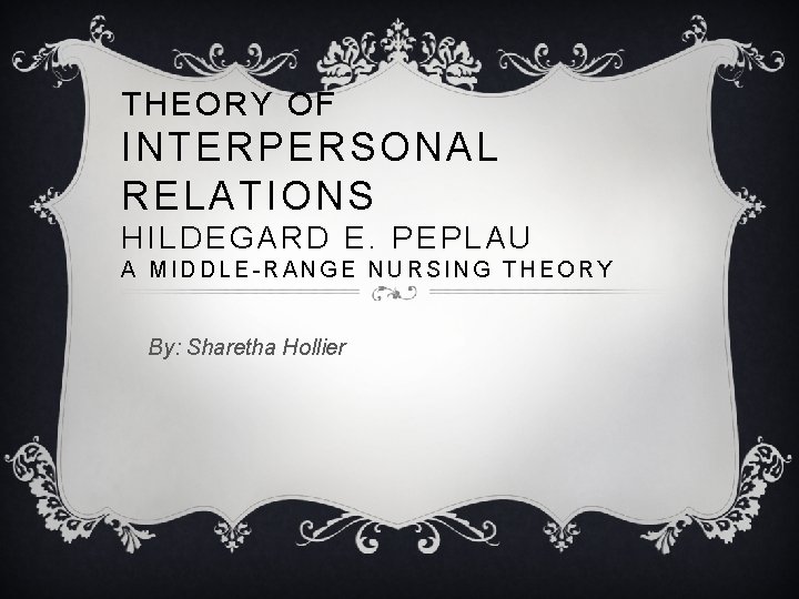 THEORY OF INTERPERSONAL RELATIONS HILDEGARD E. PEPLAU A MIDDLE-RANGE NURSING THEORY By: Sharetha Hollier