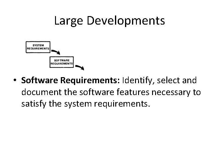 Large Developments • Software Requirements: Identify, select and document the software features necessary to