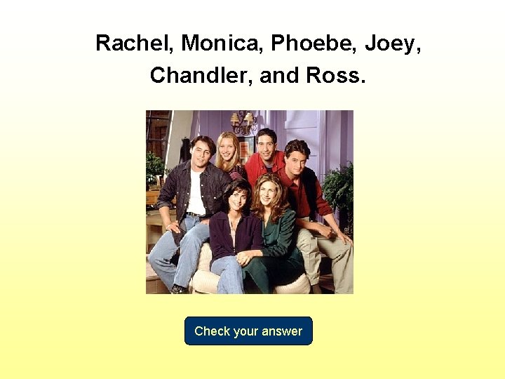 Rachel, Monica, Phoebe, Joey, Chandler, and Ross. Check your answer 