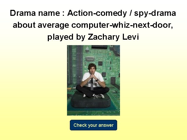 Drama name : Action-comedy / spy-drama about average computer-whiz-next-door, played by Zachary Levi Check