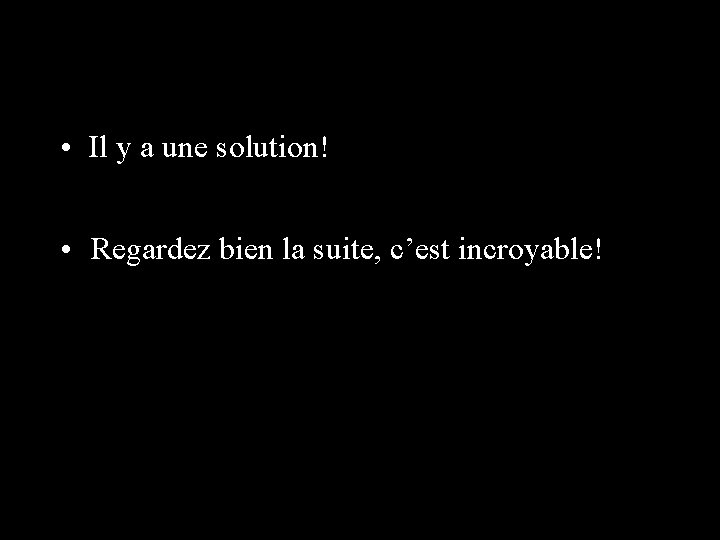  • Il y a une solution! • Regardez bien la suite, c’est incroyable!