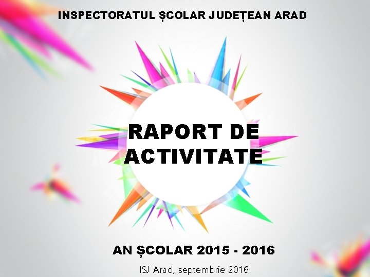 INSPECTORATUL ȘCOLAR JUDEȚEAN ARAD RAPORT DE ACTIVITATE AN ȘCOLAR 2015 - 2016 ISJ Arad,