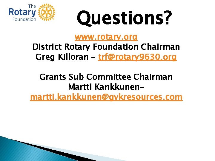 Questions? www. rotary. org District Rotary Foundation Chairman Greg Killoran – trf@rotary 9630. org Questions? www. rotary. org District Rotary Foundation Chairman Greg Killoran – trf@rotary 9630. org