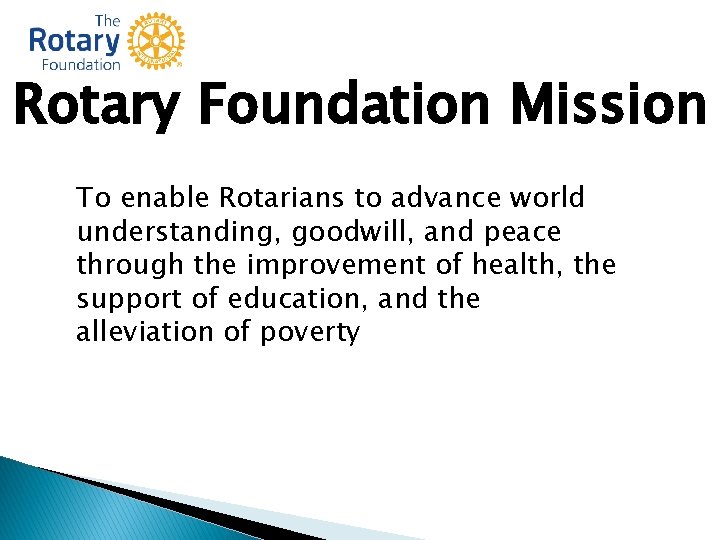 Rotary Foundation Mission To enable Rotarians to advance world understanding, goodwill, and peace through Rotary Foundation Mission To enable Rotarians to advance world understanding, goodwill, and peace through
