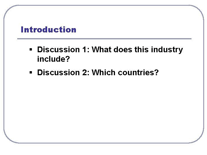 Introduction § Discussion 1: What does this industry include? § Discussion 2: Which countries?