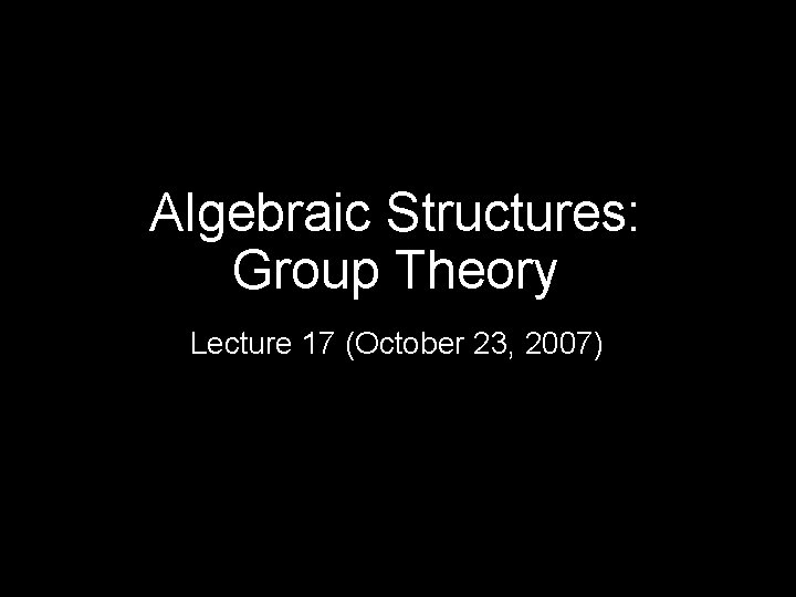 Algebraic Structures: Group Theory Lecture 17 (October 23, 2007) 