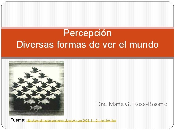 Percepción Diversas formas de ver el mundo Dra. María G. Rosa-Rosario Fuente: http: //teoriaimagenremington.