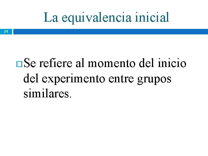 La equivalencia inicial 24 Se refiere al momento del inicio del experimento entre grupos La equivalencia inicial 24 Se refiere al momento del inicio del experimento entre grupos