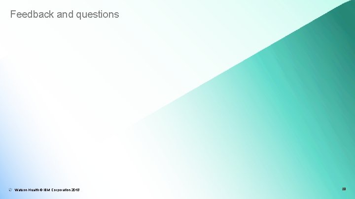 Feedback and questions Watson Health © IBM Corporation 2018 20 Feedback and questions Watson Health © IBM Corporation 2018 20