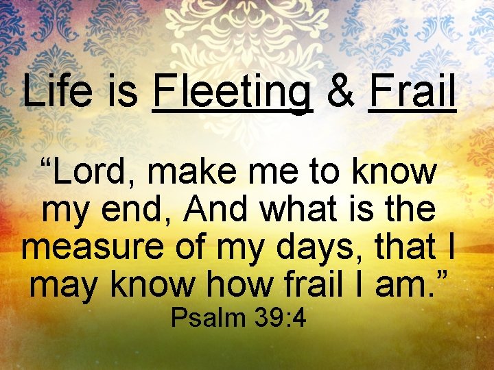 Life is Fleeting & Frail “Lord, make me to know my end, And what