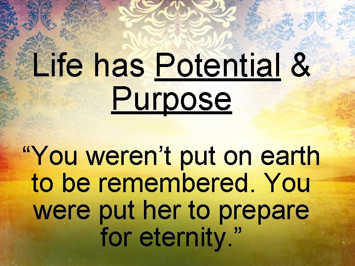 Life has Potential & Purpose “You weren’t put on earth to be remembered. You