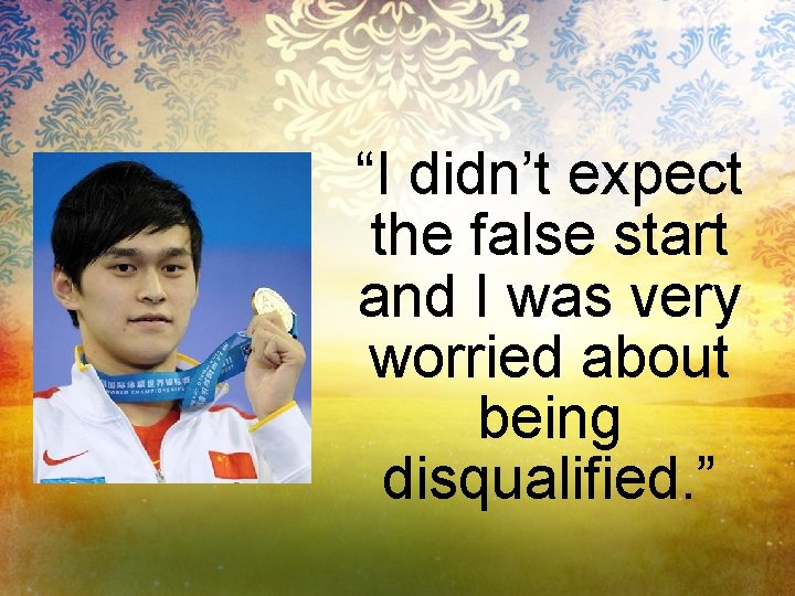 “I didn’t expect the false start and I was very worried about being disqualified.