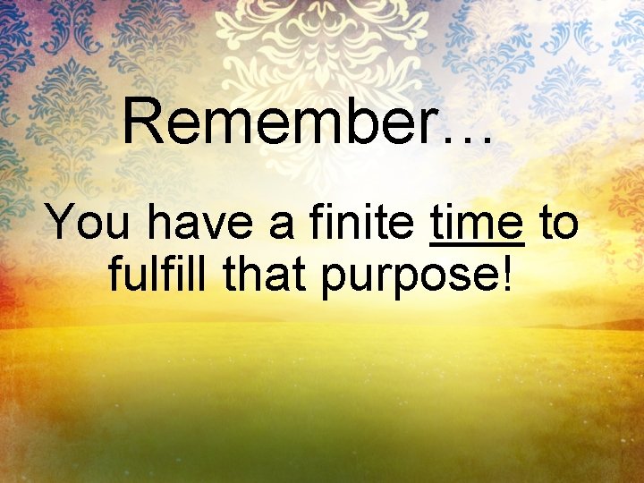 Remember… You have a finite time to fulfill that purpose! 