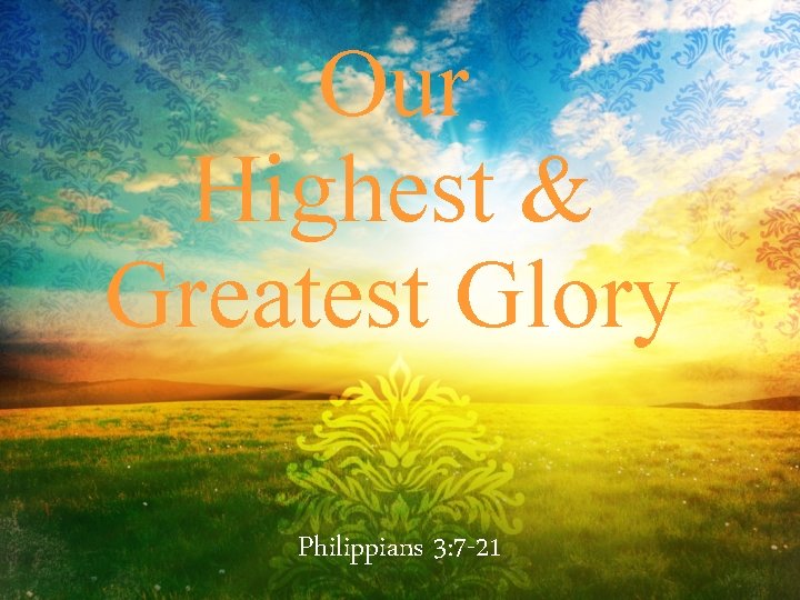 Our Highest & Greatest Glory Philippians 3: 7 -21 