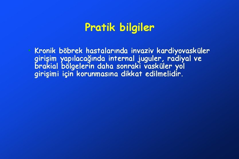 Pratik bilgiler • Kronik böbrek hastalarında invaziv kardiyovasküler girişim yapılacağında internal juguler, radiyal ve
