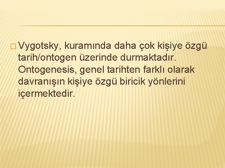 � Vygotsky, kuramında daha çok kişiye özgü tarih/ontogen üzerinde durmaktadır. Ontogenesis, genel tarihten farklı