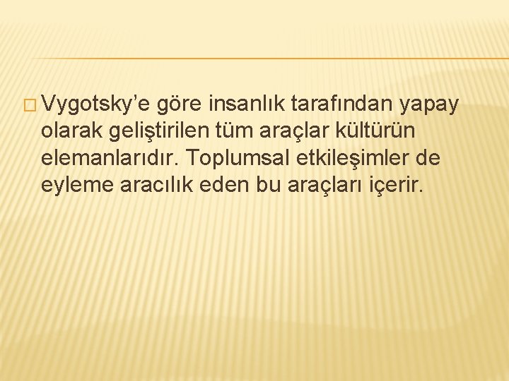 � Vygotsky’e göre insanlık tarafından yapay olarak geliştirilen tüm araçlar kültürün elemanlarıdır. Toplumsal etkileşimler