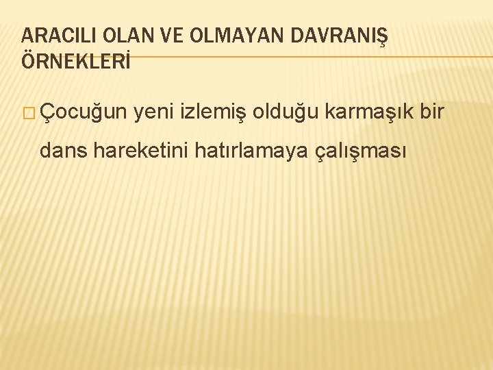 ARACILI OLAN VE OLMAYAN DAVRANIŞ ÖRNEKLERİ � Çocuğun yeni izlemiş olduğu karmaşık bir dans