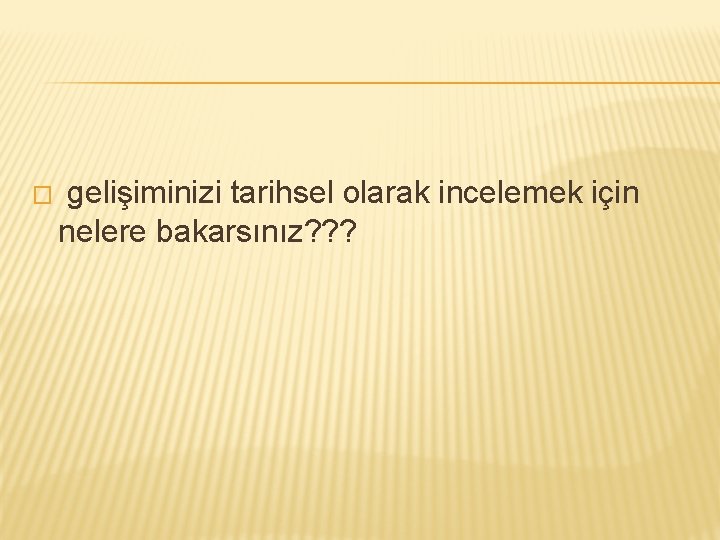 � gelişiminizi tarihsel olarak incelemek için nelere bakarsınız? ? ? 