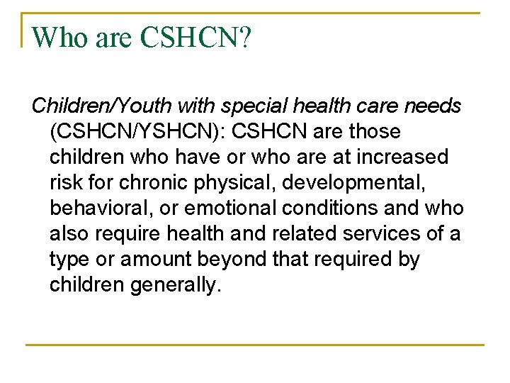 Who are CSHCN? Children/Youth with special health care needs (CSHCN/YSHCN): CSHCN are those children