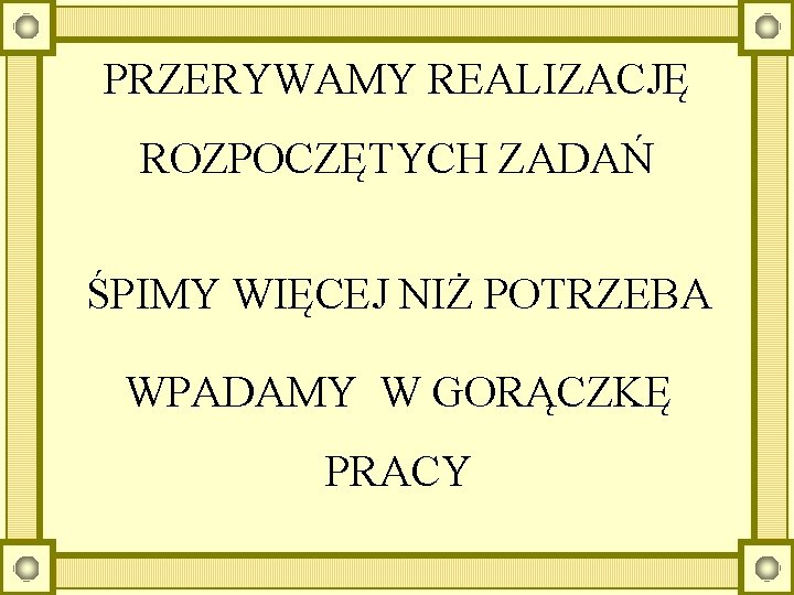 PRZERYWAMY REALIZACJĘ ROZPOCZĘTYCH ZADAŃ ŚPIMY WIĘCEJ NIŻ POTRZEBA WPADAMY W GORĄCZKĘ PRACY 