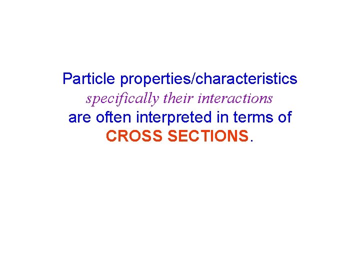 Particle properties/characteristics specifically their interactions are often interpreted in terms of CROSS SECTIONS. 