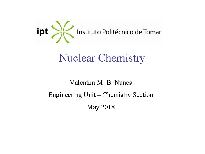 Nuclear Chemistry Valentim M. B. Nunes Engineering Unit – Chemistry Section May 2018 