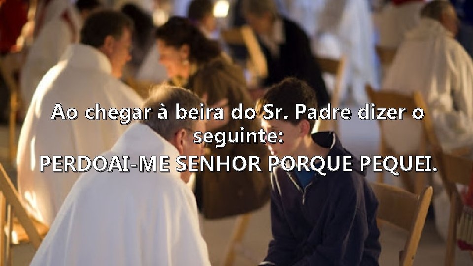 Ao chegar à beira do Sr. Padre dizer o seguinte: PERDOAI-ME SENHOR PORQUE PEQUEI.