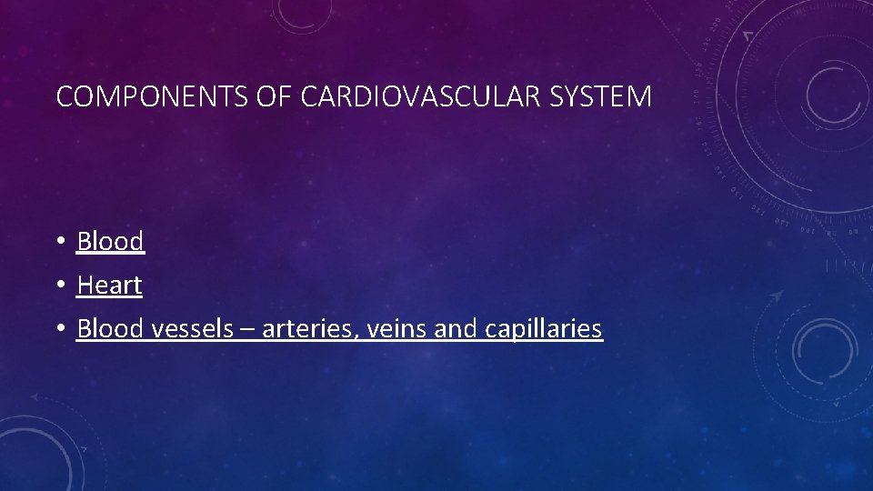 COMPONENTS OF CARDIOVASCULAR SYSTEM • Blood • Heart • Blood vessels – arteries, veins