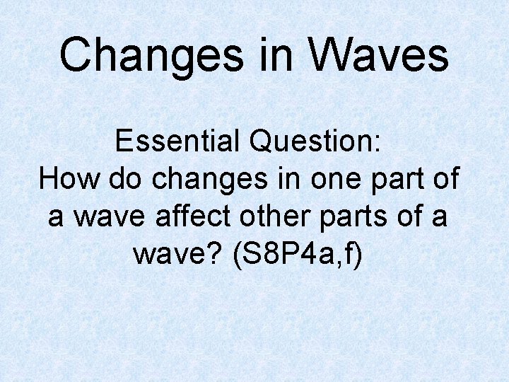 Changes in Waves Essential Question: How do changes in one part of a wave
