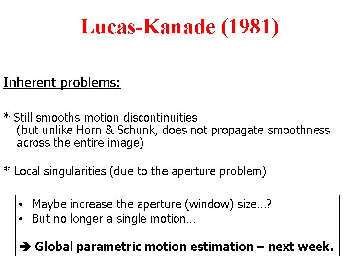 Lucas-Kanade (1981) Inherent problems: * Still smooths motion discontinuities (but unlike Horn & Schunk,