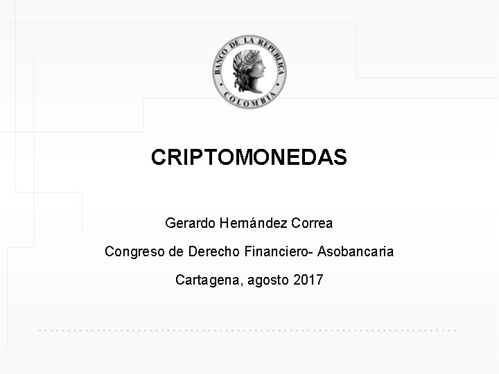 CRIPTOMONEDAS Gerardo Hernández Correa Congreso de Derecho Financiero- Asobancaria Cartagena, agosto 2017 