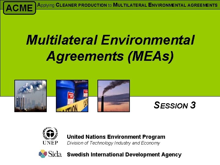 ACME Applying CLEANER PRODUCTION to MULTILATERAL ENVIRONMENTAL AGREEMENTS Multilateral Environmental Agreements (MEAs) SESSION 3