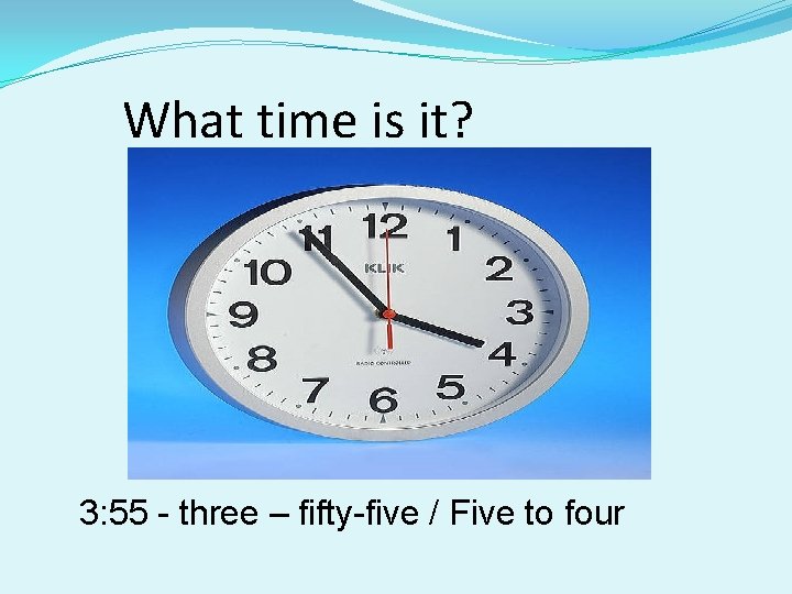 What time is it? 3: 55 - three – fifty-five / Five to four