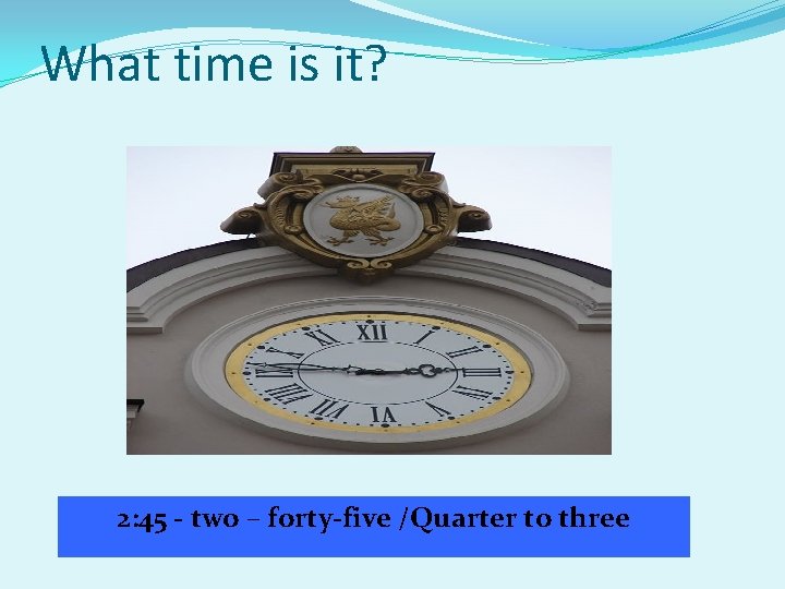 What time is it? 2: 45 - two – forty-five /Quarter to three 