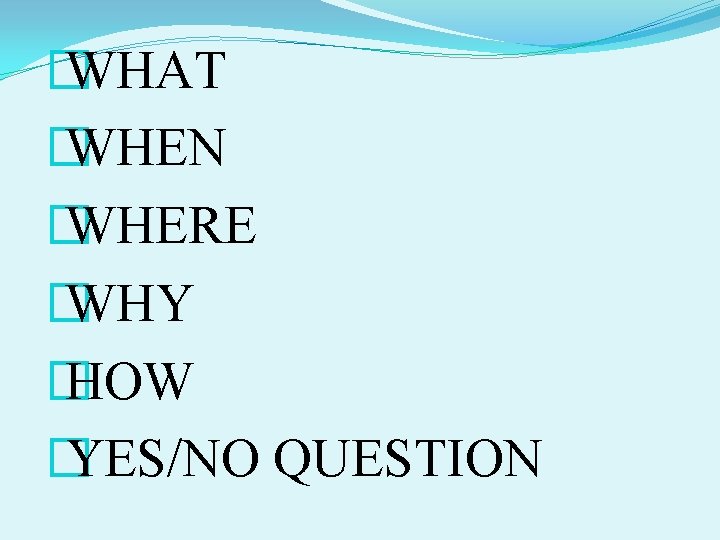 � WHAT � WHEN � WHERE � WHY � HOW � YES/NO QUESTION 