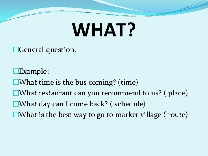 WHAT? �General question. �Example: �What time is the bus coming? (time) �What restaurant can