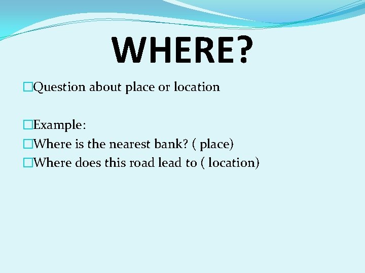 WHERE? �Question about place or location �Example: �Where is the nearest bank? ( place)