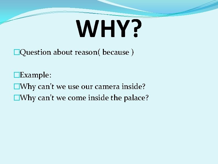 WHY? �Question about reason( because ) �Example: �Why can’t we use our camera inside?