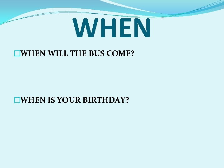 WHEN �WHEN WILL THE BUS COME? �WHEN IS YOUR BIRTHDAY? 