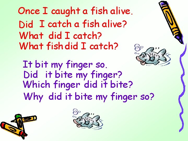 Once I caught a fish alive. Did I catch a fish alive? What did