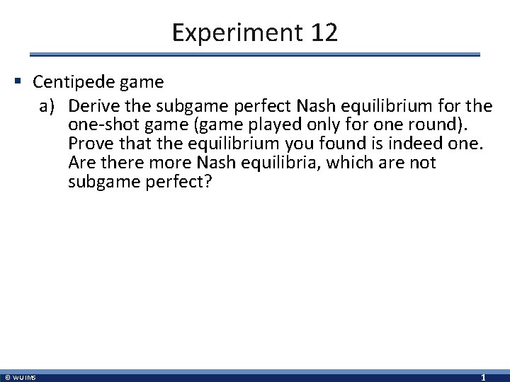 Experiment 12 § Centipede game a) Derive the subgame perfect Nash equilibrium for the