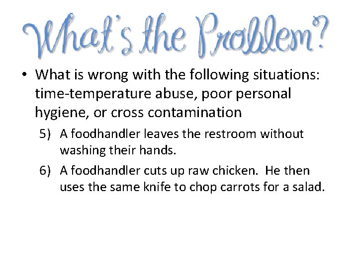  • What is wrong with the following situations: time-temperature abuse, poor personal hygiene,