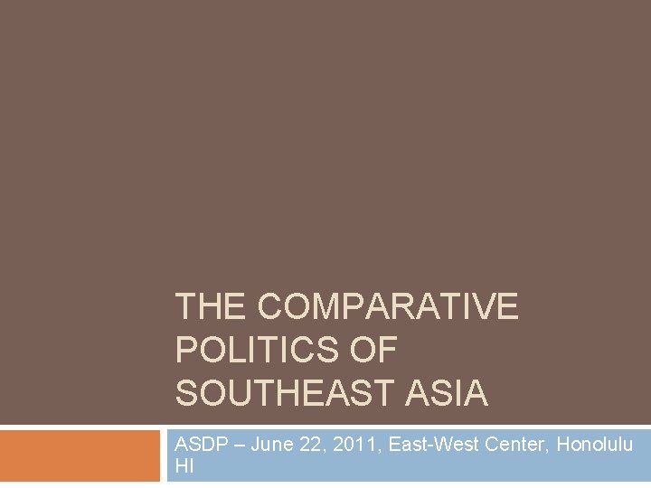 THE COMPARATIVE POLITICS OF SOUTHEAST ASIA ASDP – June 22, 2011, East-West Center, Honolulu