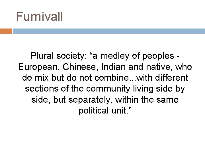 Furnivall Plural society: “a medley of peoples European, Chinese, Indian and native, who do