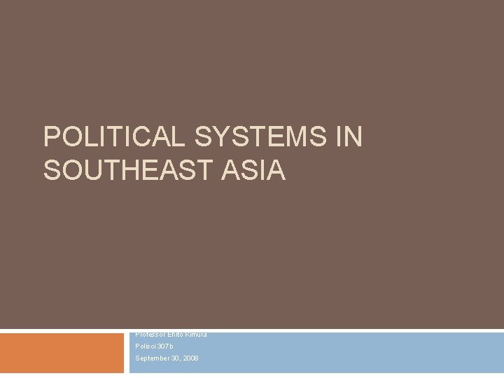 POLITICAL SYSTEMS IN SOUTHEAST ASIA Professor Ehito Kimura Polisci 307 b September 30, 2008